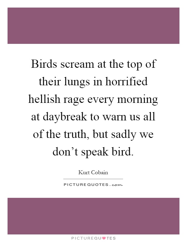 Birds scream at the top of their lungs in horrified hellish rage every morning at daybreak to warn us all of the truth, but sadly we don't speak bird Picture Quote #1