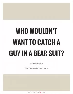 Who wouldn’t want to catch a guy in a bear suit? Picture Quote #1