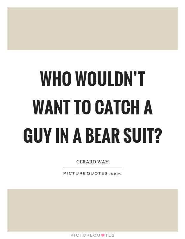 Who wouldn't want to catch a guy in a bear suit? Picture Quote #1