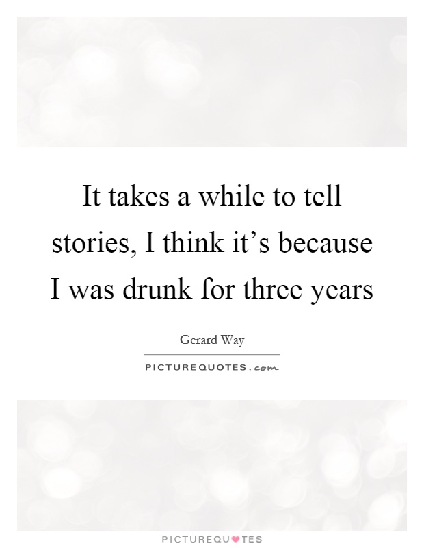 It takes a while to tell stories, I think it's because I was drunk for three years Picture Quote #1