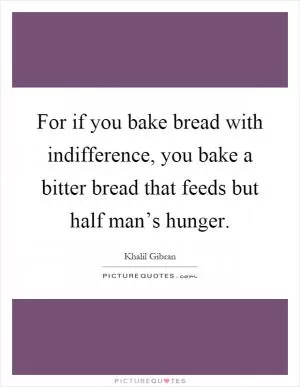 For if you bake bread with indifference, you bake a bitter bread that feeds but half man’s hunger Picture Quote #1