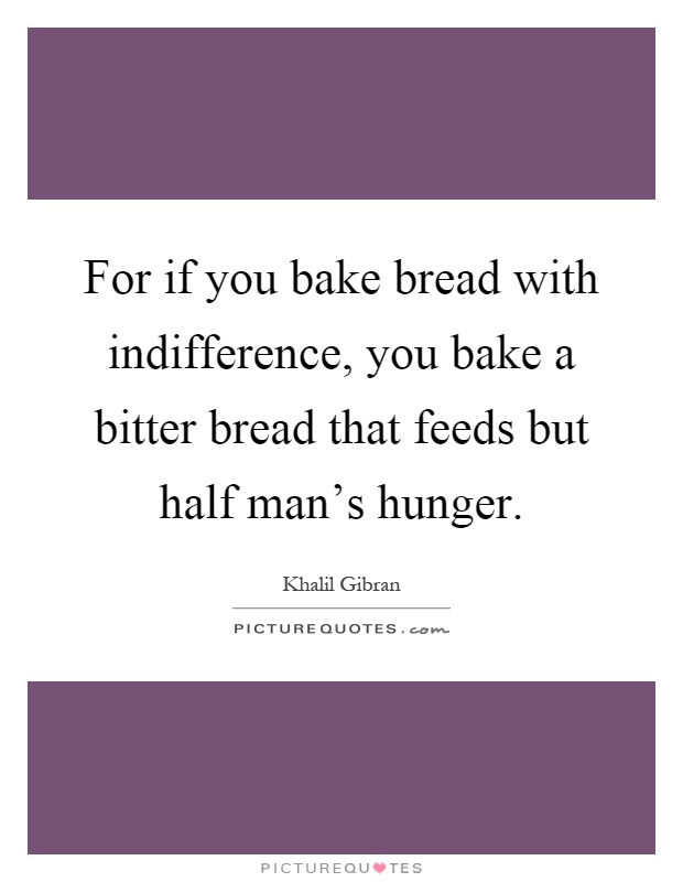 For if you bake bread with indifference, you bake a bitter bread that feeds but half man's hunger Picture Quote #1