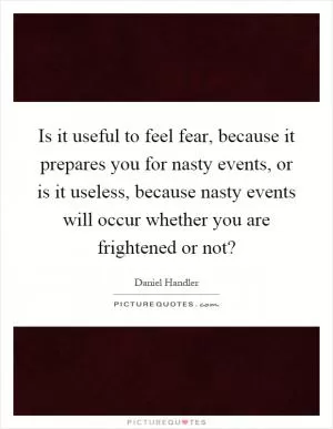 Is it useful to feel fear, because it prepares you for nasty events, or is it useless, because nasty events will occur whether you are frightened or not? Picture Quote #1
