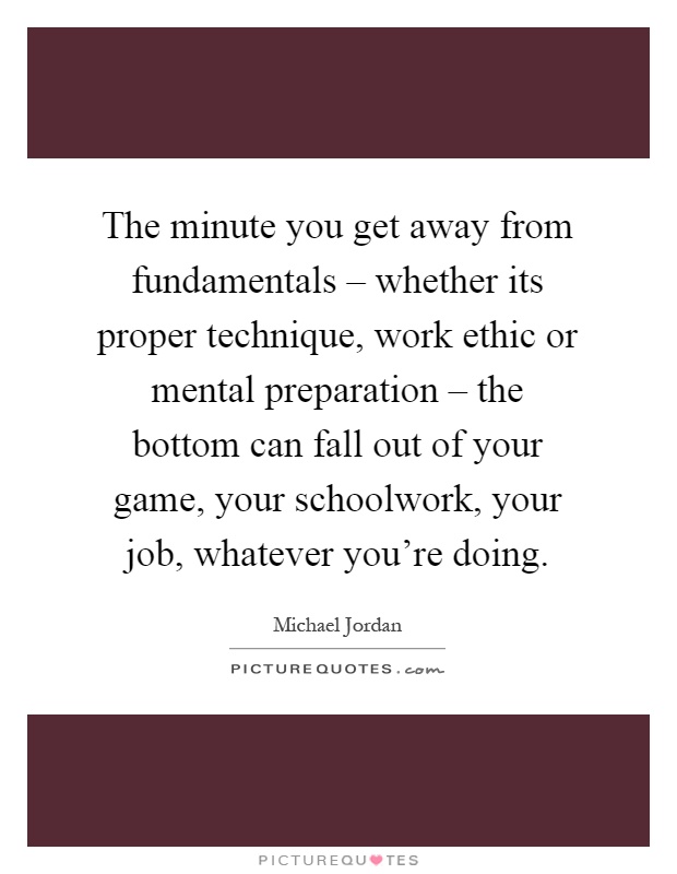 The minute you get away from fundamentals – whether its proper technique, work ethic or mental preparation – the bottom can fall out of your game, your schoolwork, your job, whatever you're doing Picture Quote #1