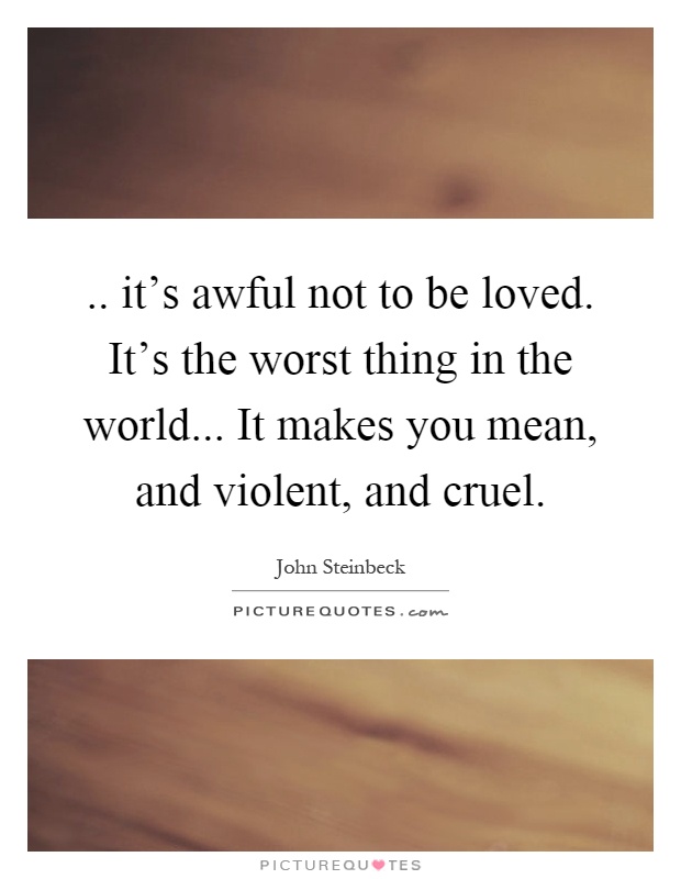 .. it's awful not to be loved. It's the worst thing in the world... It makes you mean, and violent, and cruel Picture Quote #1