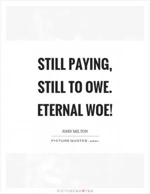Still paying, still to owe. Eternal woe! Picture Quote #1