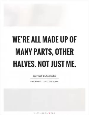 We’re all made up of many parts, other halves. Not just me Picture Quote #1