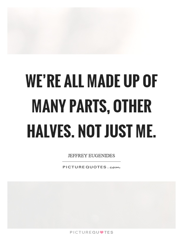 We're all made up of many parts, other halves. Not just me Picture Quote #1