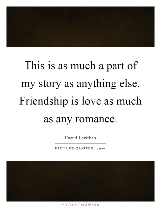 This is as much a part of my story as anything else. Friendship is love as much as any romance Picture Quote #1