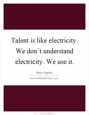 Talent is like electricity. We don’t understand electricity. We use it Picture Quote #1