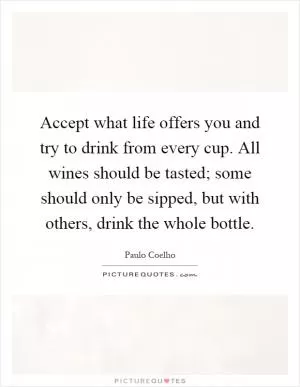 Accept what life offers you and try to drink from every cup. All wines should be tasted; some should only be sipped, but with others, drink the whole bottle Picture Quote #1