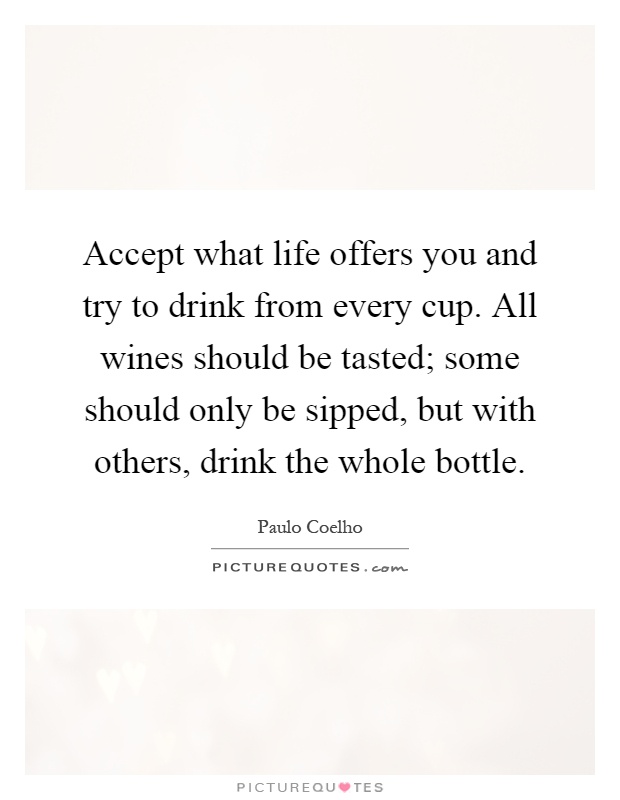 Accept what life offers you and try to drink from every cup. All wines should be tasted; some should only be sipped, but with others, drink the whole bottle Picture Quote #1