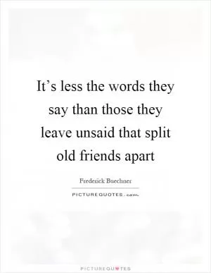 It’s less the words they say than those they leave unsaid that split old friends apart Picture Quote #1