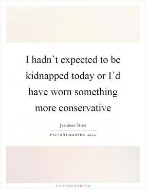 I hadn’t expected to be kidnapped today or I’d have worn something more conservative Picture Quote #1