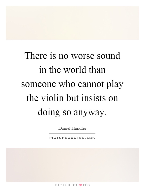 There is no worse sound in the world than someone who cannot play the violin but insists on doing so anyway Picture Quote #1