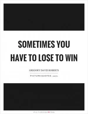 Sometimes you have to lose to win Picture Quote #1