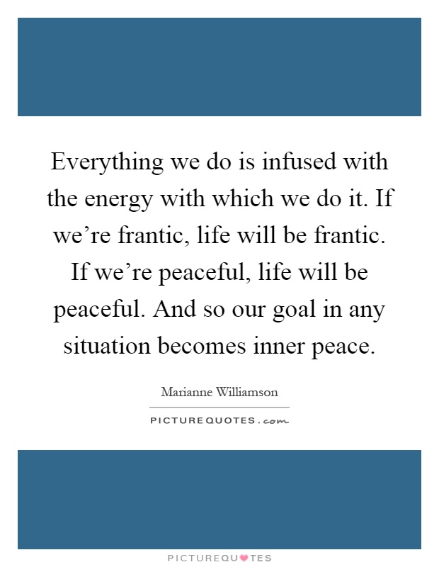 Everything we do is infused with the energy with which we do it. If we're frantic, life will be frantic. If we're peaceful, life will be peaceful. And so our goal in any situation becomes inner peace Picture Quote #1
