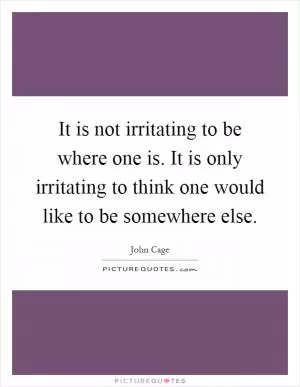 It is not irritating to be where one is. It is only irritating to think one would like to be somewhere else Picture Quote #1