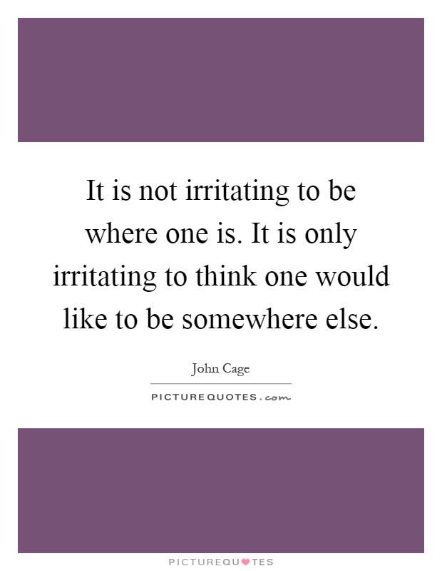 It is not irritating to be where one is. It is only irritating to think one would like to be somewhere else Picture Quote #1