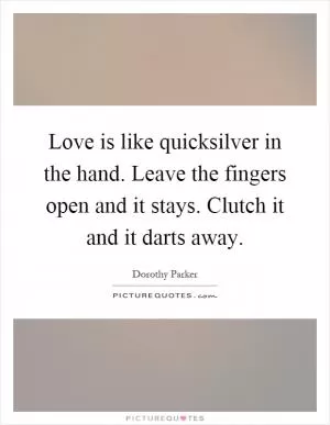 Love is like quicksilver in the hand. Leave the fingers open and it stays. Clutch it and it darts away Picture Quote #1