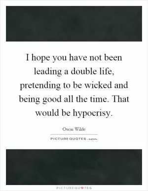 I hope you have not been leading a double life, pretending to be wicked and being good all the time. That would be hypocrisy Picture Quote #1