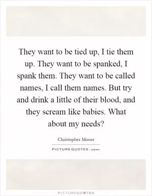 They want to be tied up, I tie them up. They want to be spanked, I spank them. They want to be called names, I call them names. But try and drink a little of their blood, and they scream like babies. What about my needs? Picture Quote #1