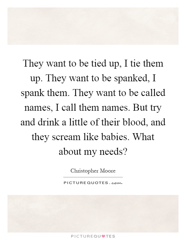 They want to be tied up, I tie them up. They want to be spanked, I spank them. They want to be called names, I call them names. But try and drink a little of their blood, and they scream like babies. What about my needs? Picture Quote #1