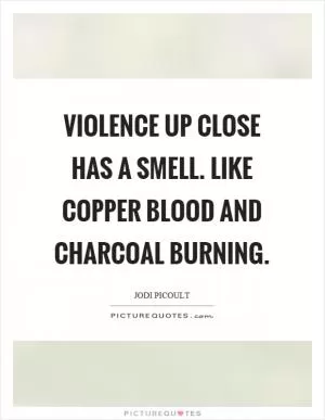 Violence up close has a smell. Like copper blood and charcoal burning Picture Quote #1