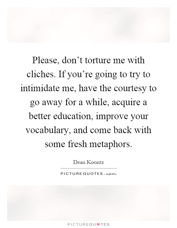 Please, don't torture me with cliches. If you're going to try to intimidate me, have the courtesy to go away for a while, acquire a better education, improve your vocabulary, and come back with some fresh metaphors Picture Quote #1