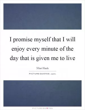 I promise myself that I will enjoy every minute of the day that is given me to live Picture Quote #1