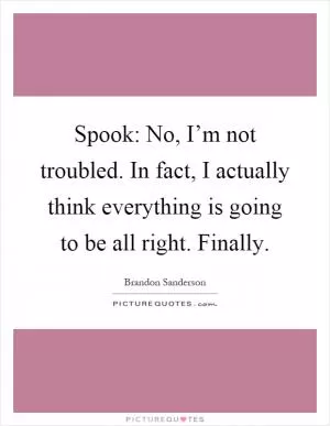 Spook: No, I’m not troubled. In fact, I actually think everything is going to be all right. Finally Picture Quote #1