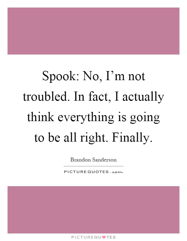 Spook: No, I'm not troubled. In fact, I actually think everything is going to be all right. Finally Picture Quote #1
