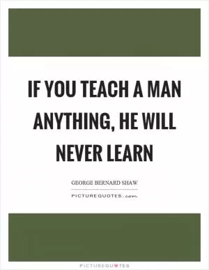 If you teach a man anything, he will never learn Picture Quote #1