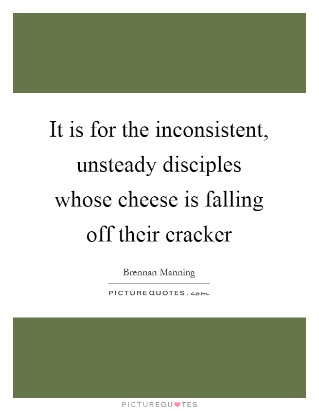 It is for the inconsistent, unsteady disciples whose cheese is falling off their cracker Picture Quote #1