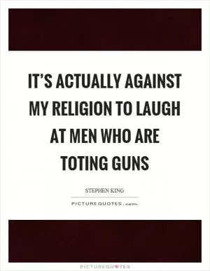It’s actually against my religion to laugh at men who are toting guns Picture Quote #1