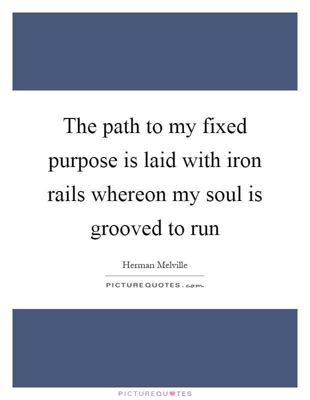 The path to my fixed purpose is laid with iron rails whereon my soul is grooved to run Picture Quote #1