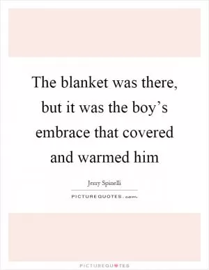 The blanket was there, but it was the boy’s embrace that covered and warmed him Picture Quote #1