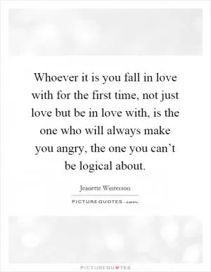 Whoever it is you fall in love with for the first time, not just love but be in love with, is the one who will always make you angry, the one you can’t be logical about Picture Quote #1