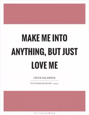 Make me into anything, but just love me Picture Quote #1