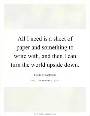All I need is a sheet of paper and something to write with, and then I can turn the world upside down Picture Quote #1