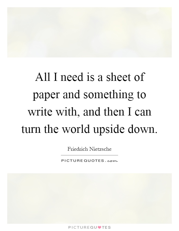 All I need is a sheet of paper and something to write with, and then I can turn the world upside down Picture Quote #1