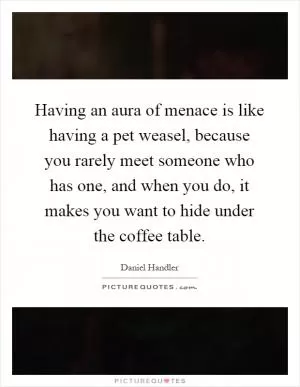 Having an aura of menace is like having a pet weasel, because you rarely meet someone who has one, and when you do, it makes you want to hide under the coffee table Picture Quote #1