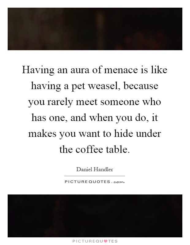 Having an aura of menace is like having a pet weasel, because you rarely meet someone who has one, and when you do, it makes you want to hide under the coffee table Picture Quote #1