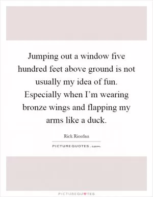 Jumping out a window five hundred feet above ground is not usually my idea of fun. Especially when I’m wearing bronze wings and flapping my arms like a duck Picture Quote #1