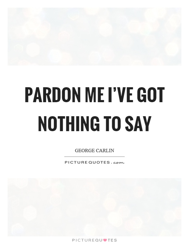 Pardon me I've got nothing to say Picture Quote #1