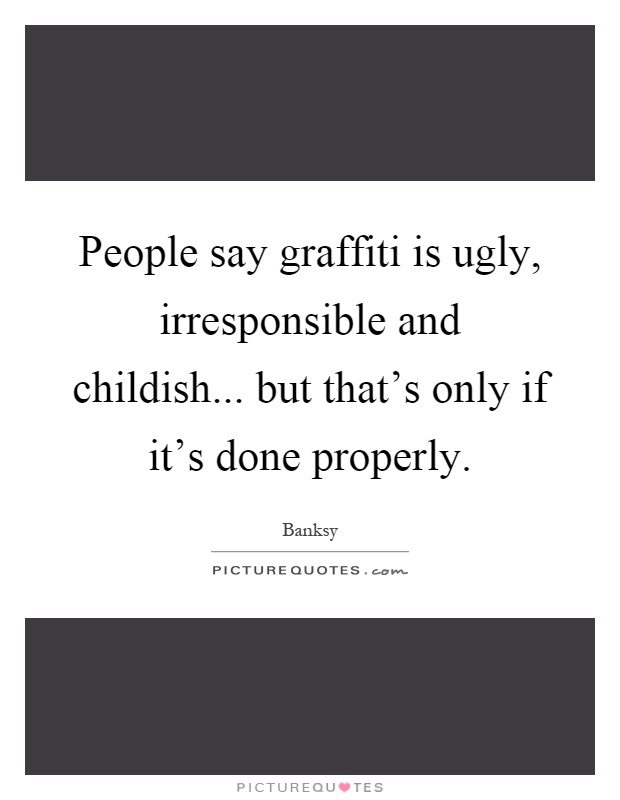 People say graffiti is ugly, irresponsible and childish... but that's only if it's done properly Picture Quote #1