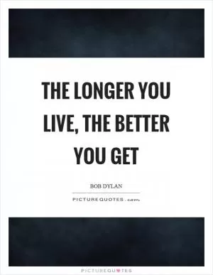 The longer you live, the better you get Picture Quote #1