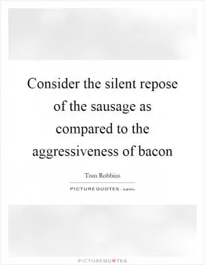 Consider the silent repose of the sausage as compared to the aggressiveness of bacon Picture Quote #1