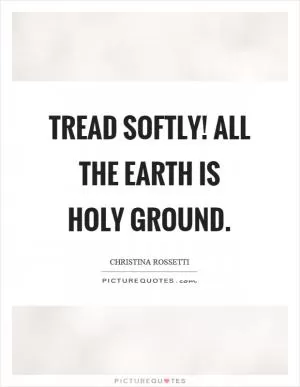 Tread softly! All the earth is holy ground Picture Quote #1