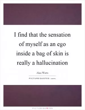 I find that the sensation of myself as an ego inside a bag of skin is really a hallucination Picture Quote #1